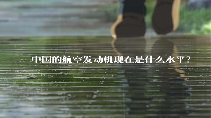 中国的航空发动机现在是什么水平？